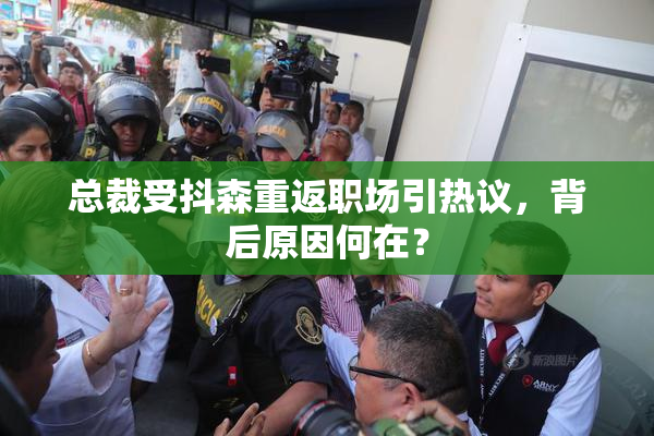 总裁受抖森重返职场引热议，背后原因何在？