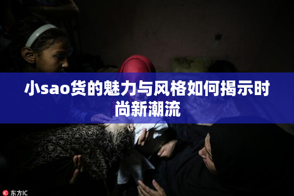 小sao货的魅力与风格如何揭示时尚新潮流