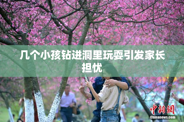 几个小孩钻进洞里玩耍引发家长担忧