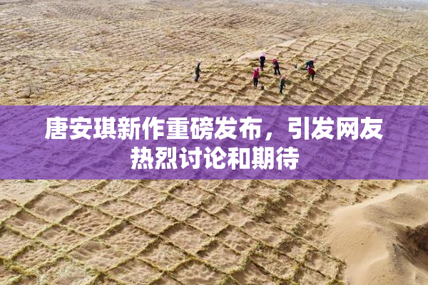 唐安琪新作重磅发布，引发网友热烈讨论和期待