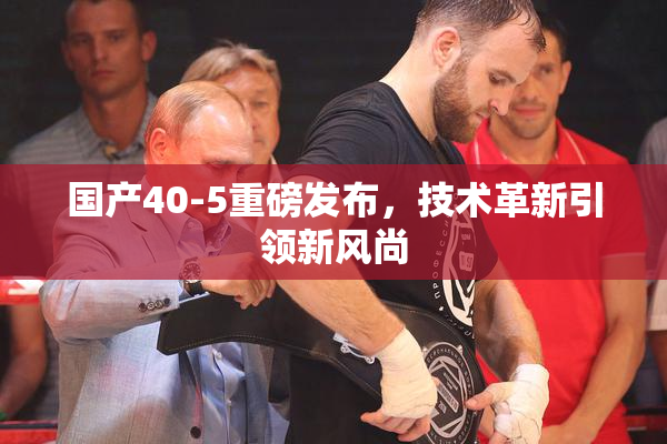 国产40-5重磅发布，技术革新引领新风尚