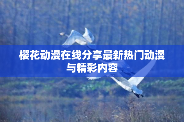 樱花动漫在线分享最新热门动漫与精彩内容