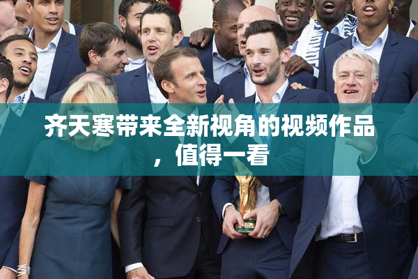 齐天寒带来全新视角的视频作品，值得一看