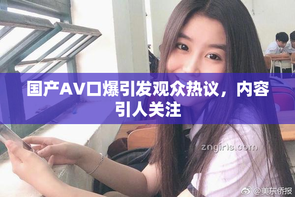 国产AV口爆引发观众热议，内容引人关注