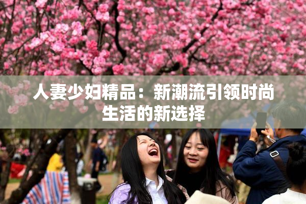 人妻少妇精品：新潮流引领时尚生活的新选择