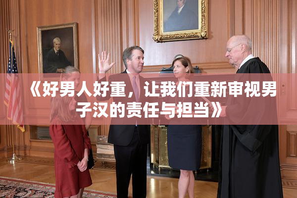《好男人好重，让我们重新审视男子汉的责任与担当》