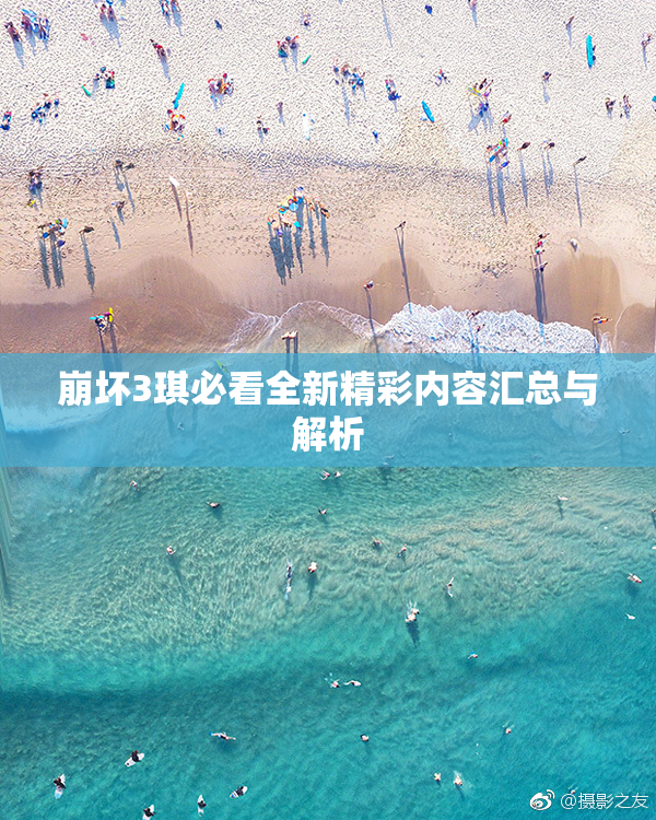 崩坏3琪必看全新精彩内容汇总与解析