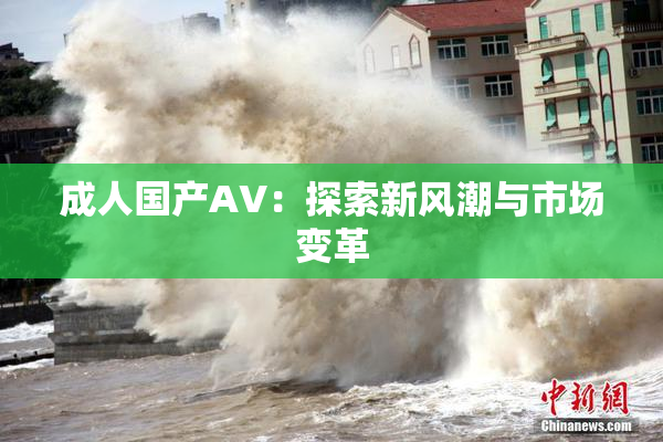 成人国产AV：探索新风潮与市场变革