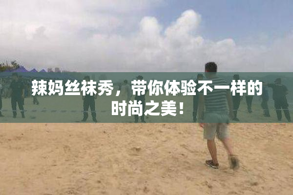 辣妈丝袜秀，带你体验不一样的时尚之美！