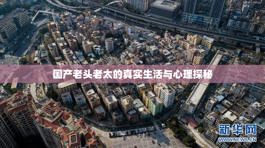 国产老头老太的真实生活与心理探秘