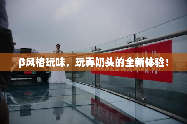 β风格玩味，玩弄奶头的全新体验！