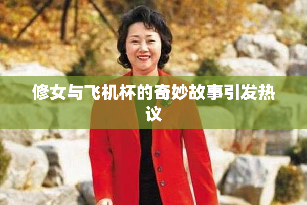 修女与飞机杯的奇妙故事引发热议