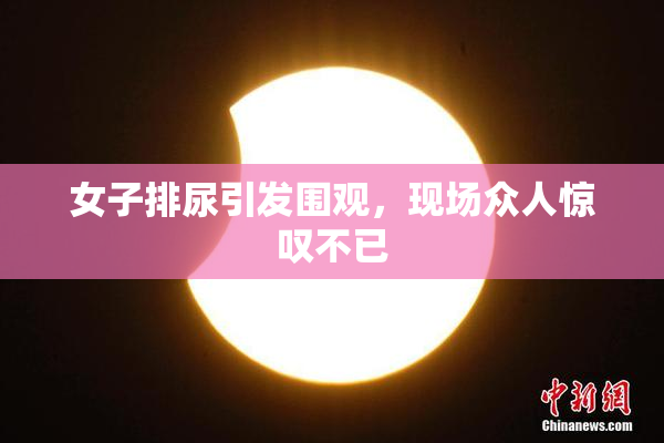 女子排尿引发围观，现场众人惊叹不已