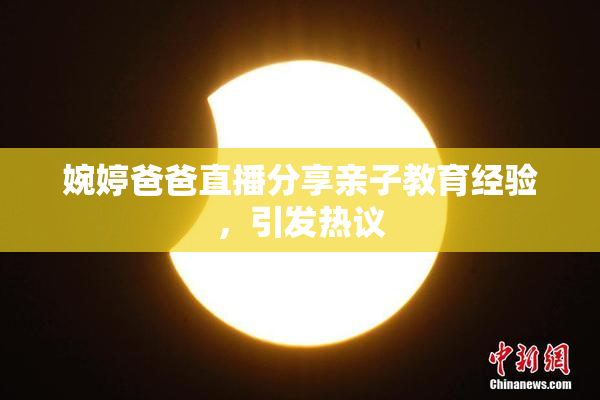 婉婷爸爸直播分享亲子教育经验，引发热议