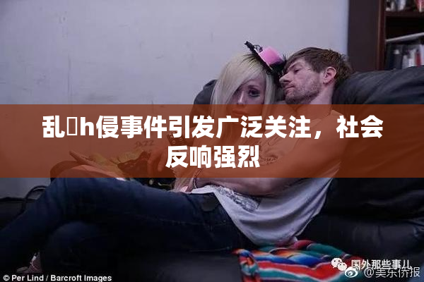 乱婬h侵事件引发广泛关注，社会反响强烈