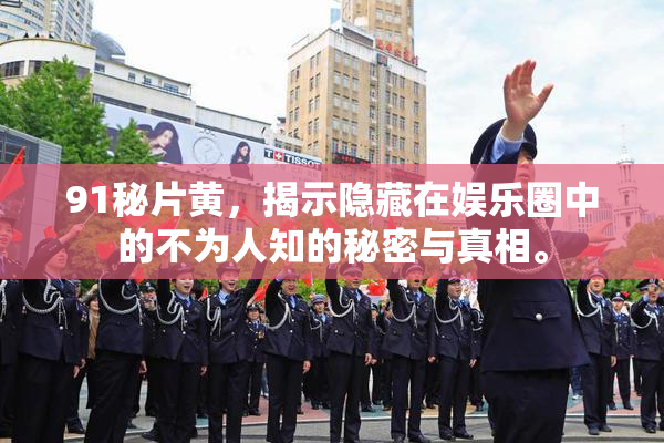 91秘片黄，揭示隐藏在娱乐圈中的不为人知的秘密与真相。