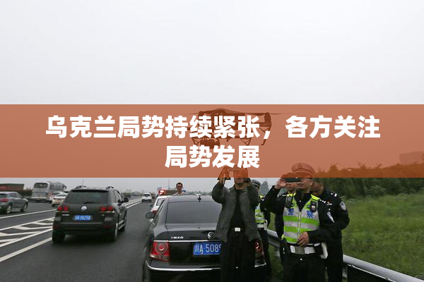乌克兰局势持续紧张，各方关注局势发展