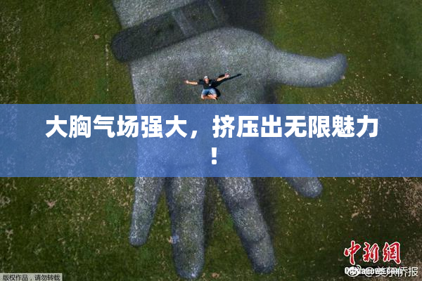 大胸气场强大，挤压出无限魅力！