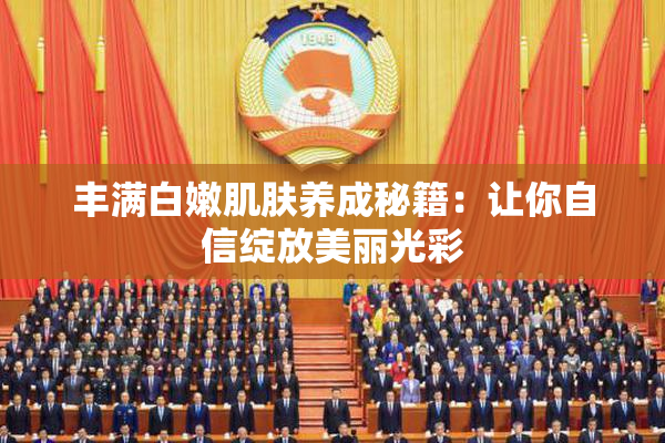 丰满白嫩肌肤养成秘籍：让你自信绽放美丽光彩