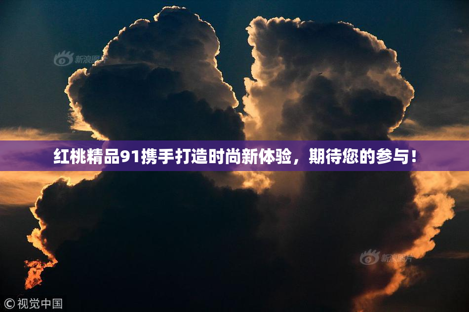 红桃精品91携手打造时尚新体验，期待您的参与！