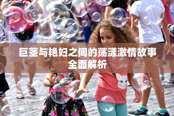 巨茎与艳妇之间的荡漾激情故事全面解析