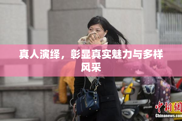 真人演绎，彰显真实魅力与多样风采