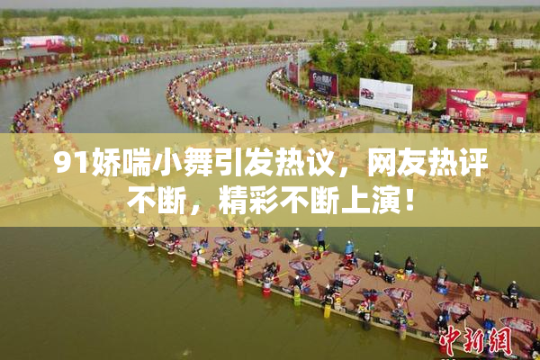 91娇喘小舞引发热议，网友热评不断，精彩不断上演！