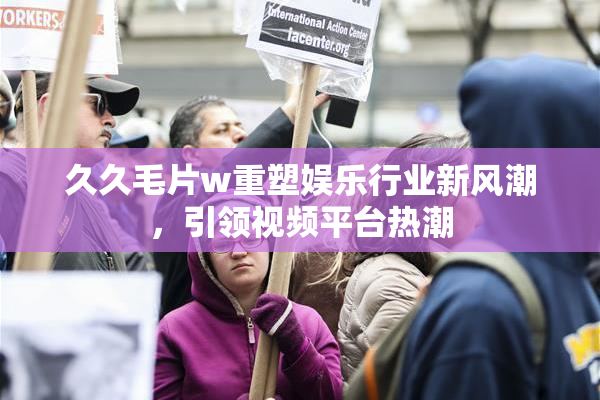 久久毛片w重塑娱乐行业新风潮，引领视频平台热潮