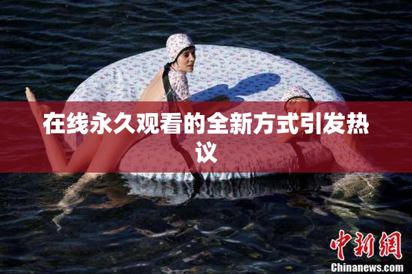 在线永久观看的全新方式引发热议