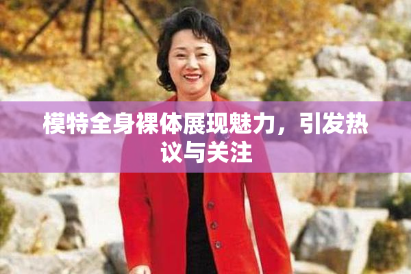 模特全身裸体展现魅力，引发热议与关注