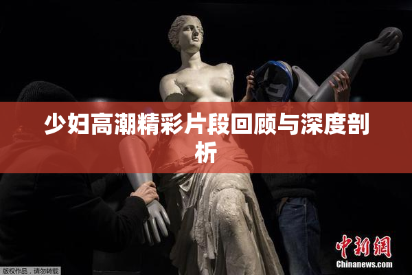 少妇高潮精彩片段回顾与深度剖析