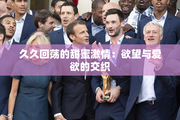 久久回荡的甜蜜激情：欲望与爱欲的交织