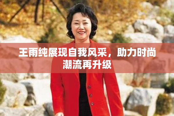 王雨纯展现自我风采，助力时尚潮流再升级