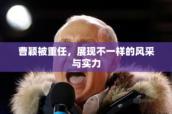 曹颖被重任，展现不一样的风采与实力