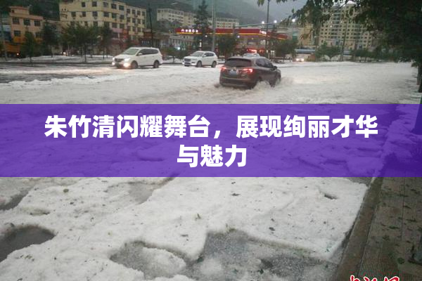 朱竹清闪耀舞台，展现绚丽才华与魅力