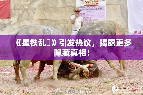 《星铁乱婬》引发热议，揭露更多隐藏真相！