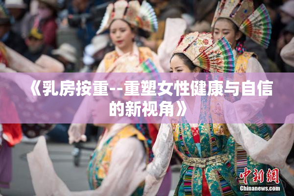 《乳房按重--重塑女性健康与自信的新视角》