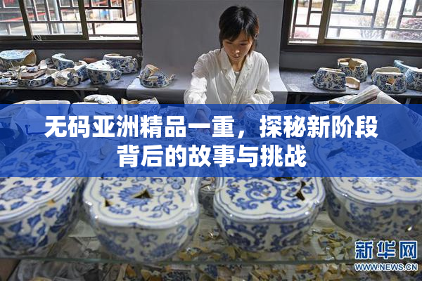无码亚洲精品一重，探秘新阶段背后的故事与挑战