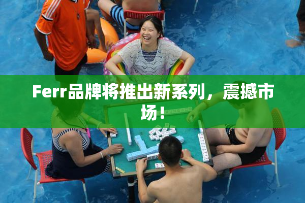 Ferr品牌将推出新系列，震撼市场！