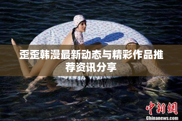 歪歪韩漫最新动态与精彩作品推荐资讯分享