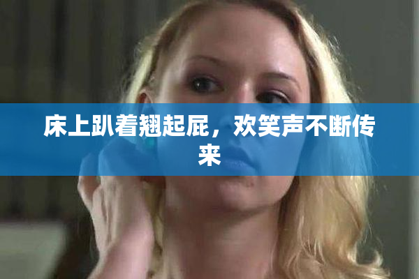床上趴着翘起屁，欢笑声不断传来