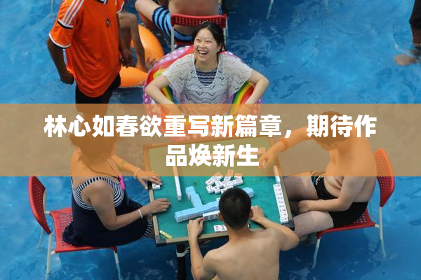 林心如春欲重写新篇章，期待作品焕新生
