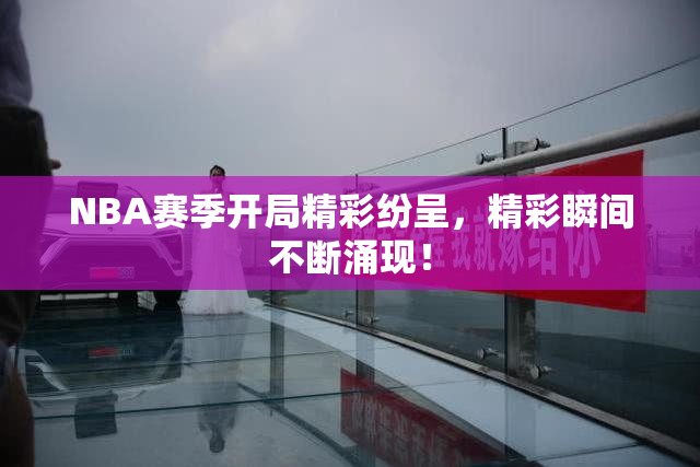 NBA赛季开局精彩纷呈，精彩瞬间不断涌现！