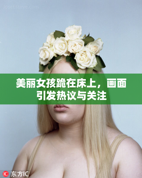 美丽女孩跪在床上，画面引发热议与关注