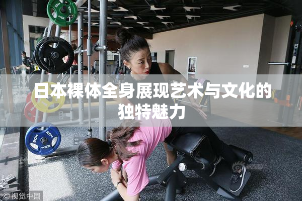 日本裸体全身展现艺术与文化的独特魅力