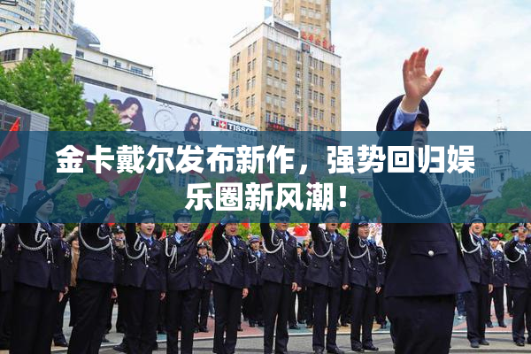 金卡戴尔发布新作，强势回归娱乐圈新风潮！