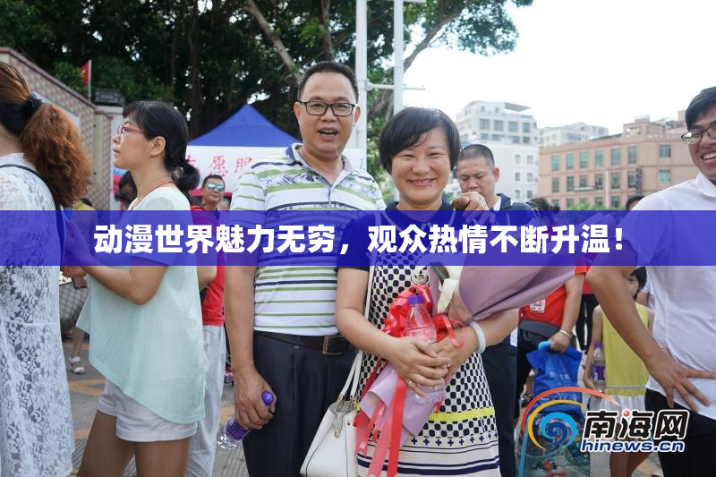 动漫世界魅力无穷，观众热情不断升温！
