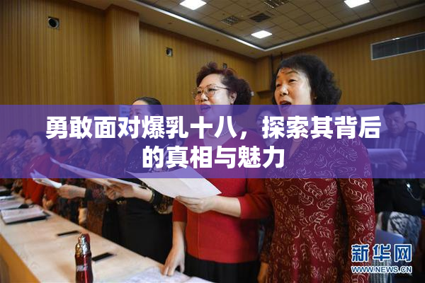 勇敢面对爆乳十八，探索其背后的真相与魅力