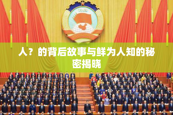 人？的背后故事与鲜为人知的秘密揭晓