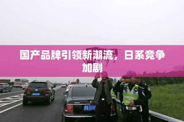 国产品牌引领新潮流，日系竞争加剧